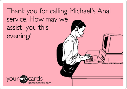 Thank you for calling Michael's Anal service, How may we
assist  you this
evening?