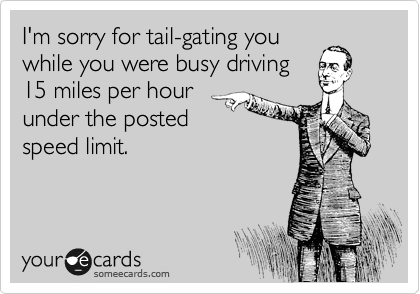 I'm sorry for tail-gating you
while you were busy driving
15 miles per hour
under the posted
speed limit.