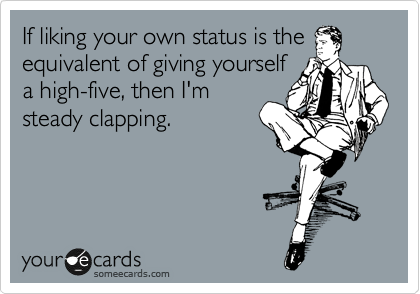 If liking your own status is the
equivalent of giving yourself
a high-five, then I'm
steady clapping.