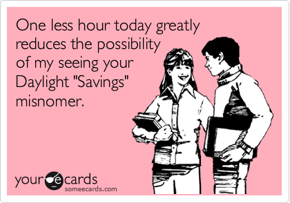 One less hour today greatly reduces the possibility
of my seeing your
Daylight "Savings"
misnomer.