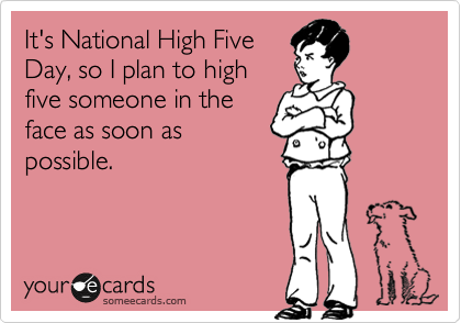 It's National High Five
Day, so I plan to high
five someone in the
face as soon as
possible.
