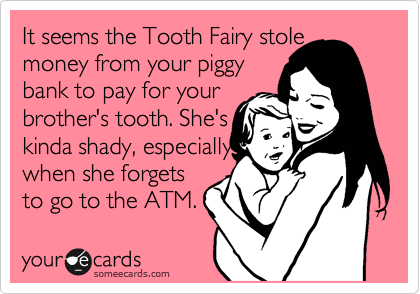 It seems the Tooth Fairy stoIe
money from your piggy 
bank to pay for your
brother's tooth. She's 
kinda shady, especially 
when she forgets
to go to the ATM.