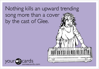 Nothing kills an upward trending song more than a cover
by the cast of Glee. 