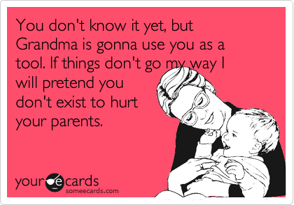 You don't know it yet, but Grandma is gonna use you as a tool. If things don't go my way I
will pretend you
don't exist to hurt
your parents. 