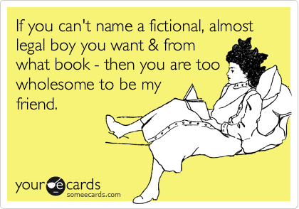 If you can't name a fictional, almost legal boy you want & from
what book - then you are too
wholesome to be my
friend. 