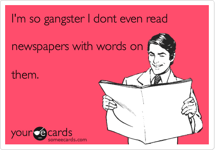 I'm so gangster I dont even read 

newspapers with words on

them.