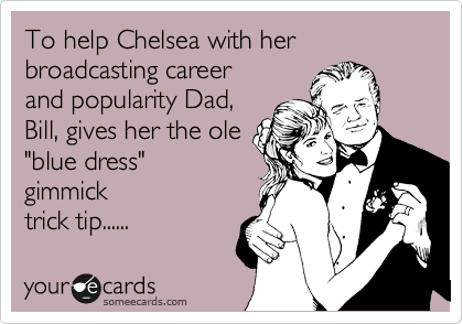 To help Chelsea with her broadcasting career
and popularity Dad,
Bill, gives her the ole
"blue dress" 
gimmick 
trick tip......