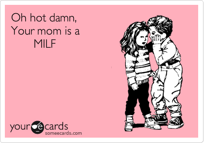 Oh hot damn,
Your mom is a 
       MILF