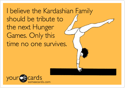 I believe the Kardashian Family should be tribute to
the next Hunger
Games. Only this
time no one survives.