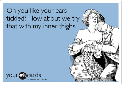 Oh you like your ears
tickled? How about we try
that with my inner thighs.