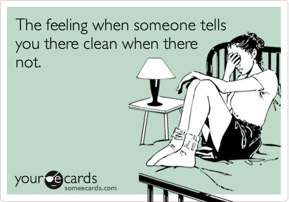 The feeling when someone tells
you there clean when there
not.