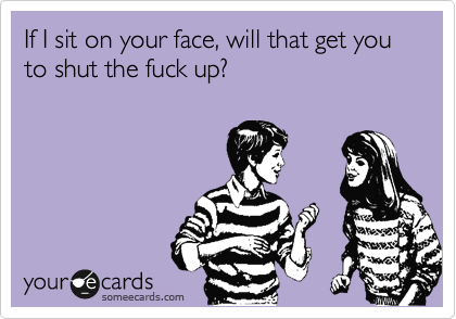 If I Sit On Your Face Will That Get You To Shut The Fuck Up Flirting Ecard