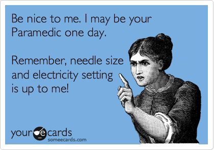 Be nice to me. I may be your Paramedic one day.

Remember, needle size
and electricity setting 
is up to me!