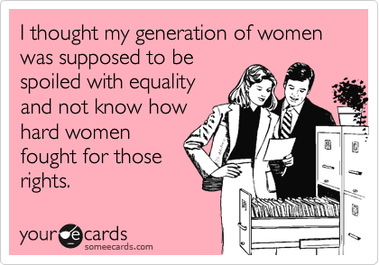 I thought my generation of women was supposed to be
spoiled with equality
and not know how
hard women
fought for those
rights.