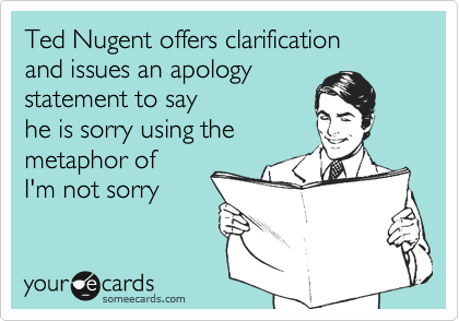 Ted Nugent offers clarification
and issues an apology 
statement to say
he is sorry using the
metaphor of
I'm not sorry