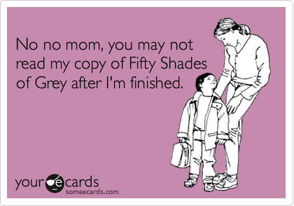 
No no mom, you may not
read my copy of Fifty Shades
of Grey after I'm finished. 
