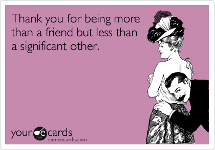 Thank you for being more
than a friend but less than
a significant other.