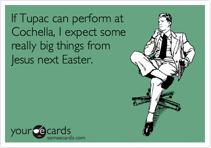 If Tupac can perform at
Cochella, I expect some
really big things from
Jesus next Easter.