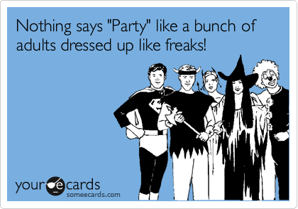 Nothing says "Party" like a bunch of adults dressed up like freaks!