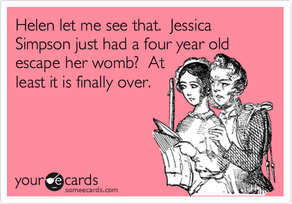 Helen let me see that.  Jessica Simpson just had a four year old escape her womb?  At
least it is finally over.