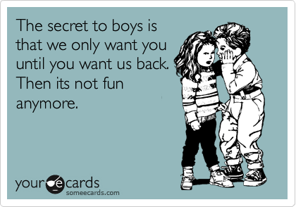 The secret to boys is
that we only want you
until you want us back.
Then its not fun
anymore.