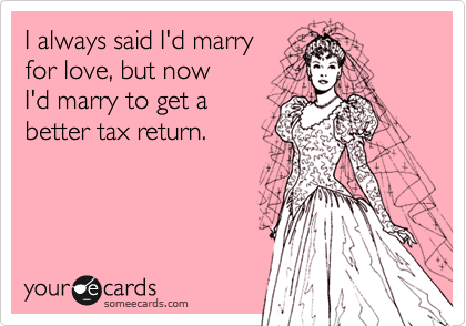 I always said I'd marry 
for love, but now 
I'd marry to get a
better tax return.