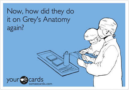 Now, how did they do 
it on Grey's Anatomy 
again?