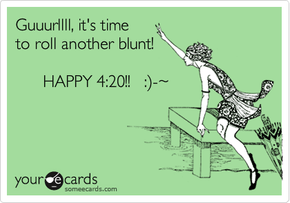 Guuurllll, it's time          
to roll another blunt!

      HAPPY 4:20!!   :%29-%7E