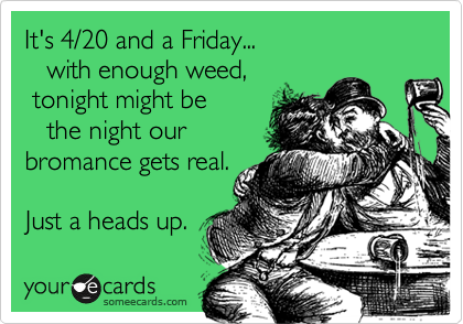 It's 4/20 and a Friday...  
   with enough weed, 
 tonight might be
   the night our 
bromance gets real.

Just a heads up. 