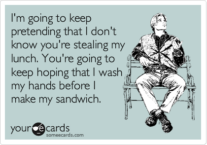 I'm going to keep pretending that I don't know you're stealing my lunch.  You're going to keep hoping that I wash my hands before I make my sandwich.  | Workplace Ecard