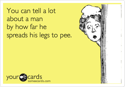 You can tell a lot
about a man
by how far he
spreads his legs to pee.