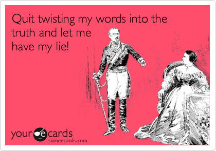 Quit twisting my words into the truth and let me
have my lie!