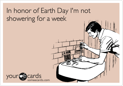 In honor of Earth Day I'm not showering for a week