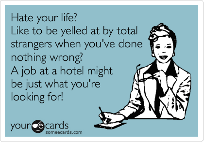 Hate your life?
Like to be yelled at by total 
strangers when you've done
nothing wrong?
A job at a hotel might 
be just what you're
looking for!