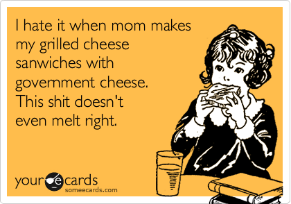I hate it when mom makes
my grilled cheese 
sanwiches with
government cheese.
This shit doesn't
even melt right.