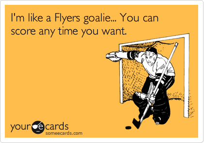 I'm like a Flyers goalie... You can score any time you want.