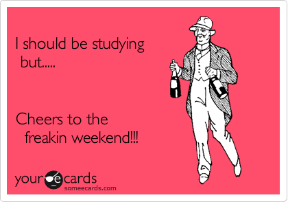 
I should be studying
 but..... 


Cheers to the 
  freakin weekend!!!