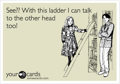 See?? With this ladder I can talk
to the other head
too! 