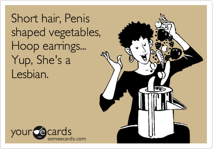Short hair, Penis
shaped vegetables,
Hoop earrings...
Yup, She's a
Lesbian. 