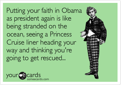 Putting your faith in Obama
as president again is like
being stranded on the
ocean, seeing a Princess
Cruise liner heading your
way and thinking you're
going to get rescued...