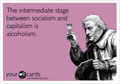 The intermediate stage
between socialism and
capitalism is
alcoholism. 