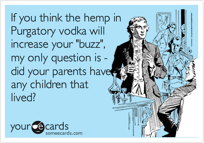 If you think the hemp in
Purgatory vodka will
increase your "buzz",
my only question is -
did your parents have
any children that 
lived? 