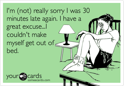 I'm %28not%29 really sorry I was 30
minutes late again. I have a
great excuse...I
couldn't make
myself get out of
bed.
