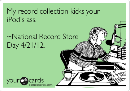 My record collection kicks your iPod's ass. 

%7ENational Record Store
Day 4/21/12. 

