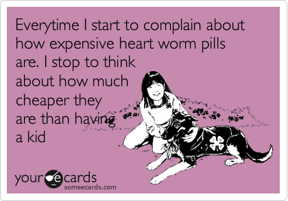 Everytime I start to complain about how expensive heart worm pills are. I stop to think
about how much
cheaper they
are than having
a kid