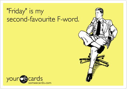 "Friday" is my
second-favourite F-word.