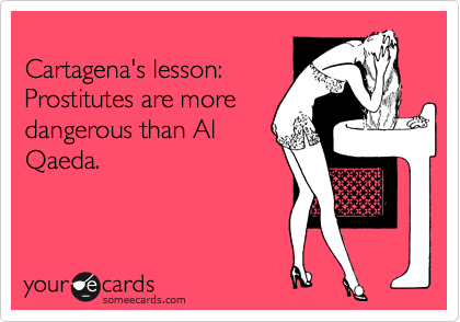 
Cartagena's lesson:
Prostitutes are more
dangerous than Al
Qaeda.