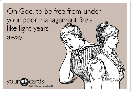 Oh God, to be free from under your poor management feels
like light-years
away.