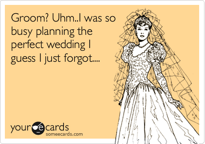 Groom? Uhm..I was so
busy planning the 
perfect wedding I 
guess I just forgot....