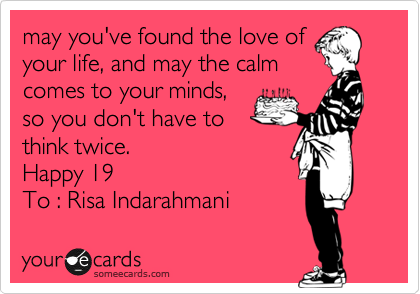 may you've found the love of
your life, and may the calm
comes to your minds,
so you don't have to
think twice.
Happy 19
To : Risa Indarahmani